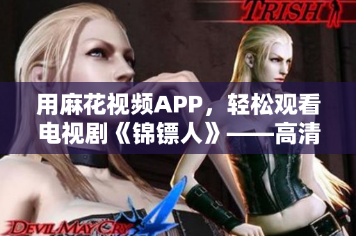 用麻花視頻APP，輕松觀看電視劇《錦鏢人》——高清流暢，無廣告干擾