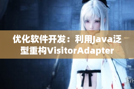 優(yōu)化軟件開發(fā)：利用Java泛型重構(gòu)VisitorAdapter
