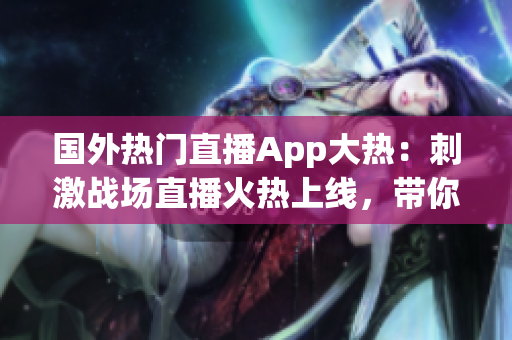 國外熱門直播App大熱：刺激戰(zhàn)場直播火熱上線，帶你感受全新游戲體驗！