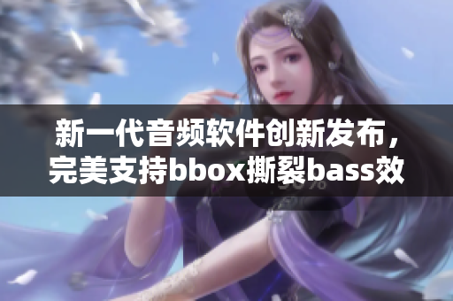 新一代音頻軟件創(chuàng)新發(fā)布，完美支持bbox撕裂bass效果