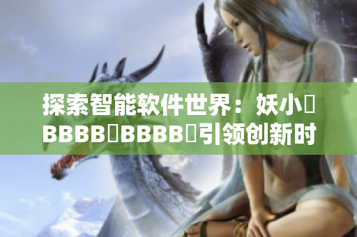 探索智能軟件世界：妖小槡BBBB槡BBBB槡引領(lǐng)創(chuàng)新時代
