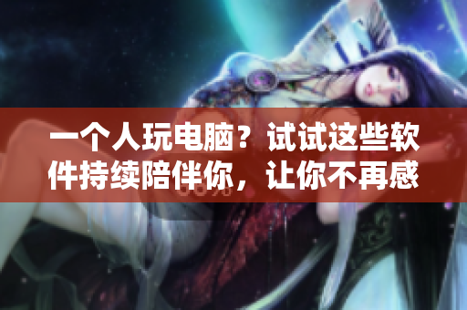 一個人玩電腦？試試這些軟件持續(xù)陪伴你，讓你不再感到寂寞！