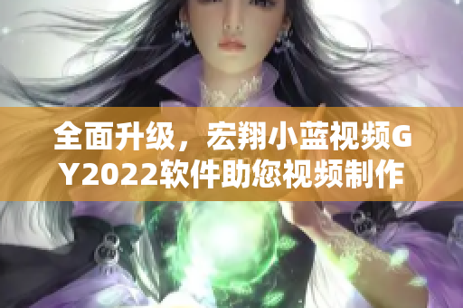 全面升級(jí)，宏翔小藍(lán)視頻GY2022軟件助您視頻制作更高效