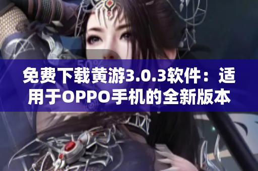 免費(fèi)下載黃游3.0.3軟件：適用于OPPO手機(jī)的全新版本！