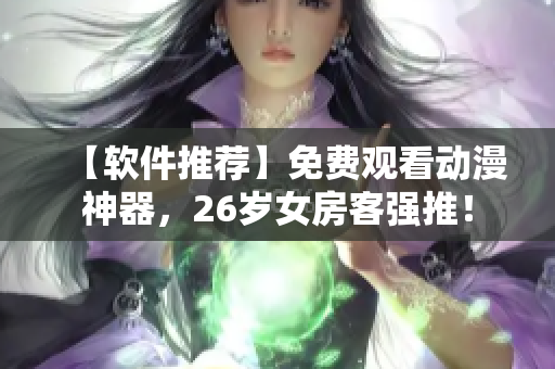 【軟件推薦】免費(fèi)觀看動(dòng)漫神器，26歲女房客強(qiáng)推！