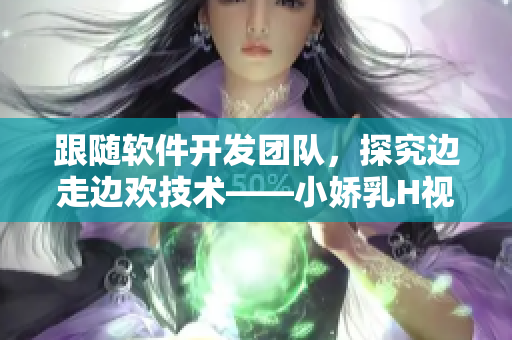 跟隨軟件開(kāi)發(fā)團(tuán)隊(duì)，探究邊走邊歡技術(shù)——小嬌乳H視頻案例研究