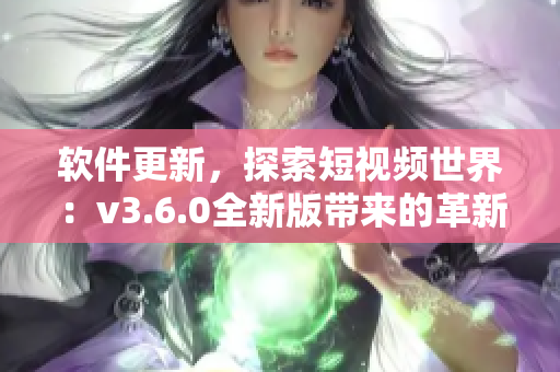 軟件更新，探索短視頻世界：v3.6.0全新版帶來(lái)的革新