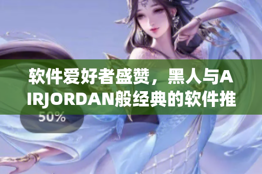 軟件愛(ài)好者盛贊，黑人與AIRJORDAN般經(jīng)典的軟件推薦