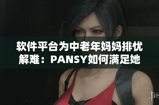 軟件平臺(tái)為中老年媽媽排憂解難：PANSY如何滿足她們的需求？
