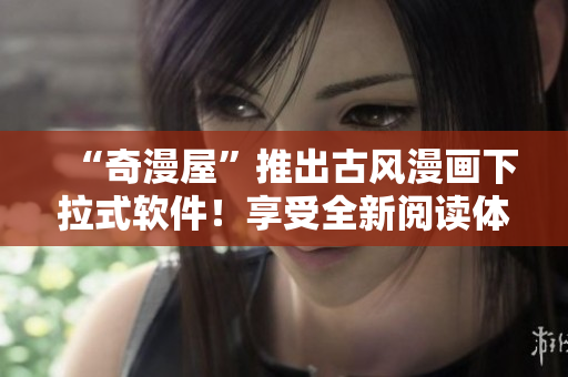 “奇漫屋”推出古風(fēng)漫畫下拉式軟件！享受全新閱讀體驗(yàn)！