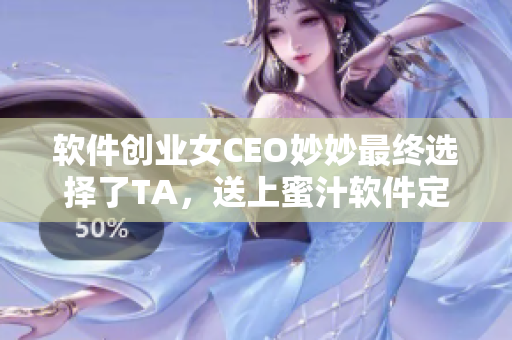 軟件創(chuàng)業(yè)女CEO妙妙最終選擇了TA，送上蜜汁軟件定制服務(wù)