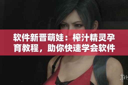 軟件新晉萌娃：榨汁精靈孕育教程，助你快速學(xué)會(huì)軟件孵化