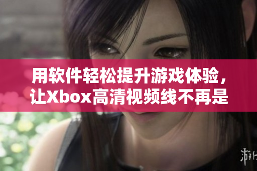 用軟件輕松提升游戲體驗(yàn)，讓Xbox高清視頻線不再是瓶頸！