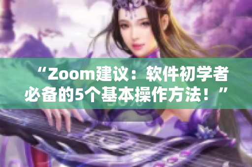 “Zoom建議：軟件初學(xué)者必備的5個基本操作方法！”