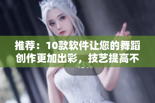 推薦：10款軟件讓您的舞蹈創(chuàng)作更加出彩，技藝提高不止一點點！