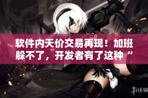 軟件內(nèi)天價(jià)交易再現(xiàn)！加班躲不了，開發(fā)者有了這種“春晚藥”竟然變得更瘋狂？