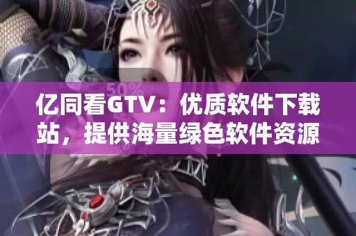 億同看GTV：優(yōu)質(zhì)軟件下載站，提供海量綠色軟件資源！