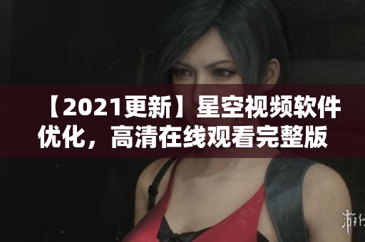 【2021更新】星空視頻軟件優(yōu)化，高清在線觀看完整版！