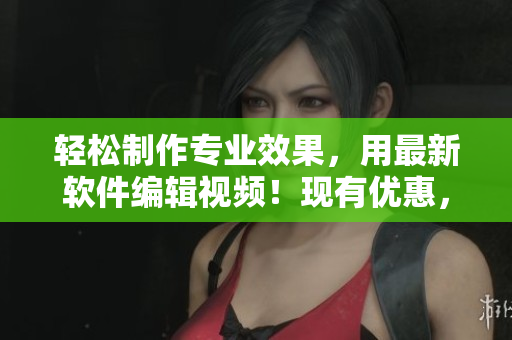 輕松制作專業(yè)效果，用最新軟件編輯視頻！現(xiàn)有優(yōu)惠，快來了解！