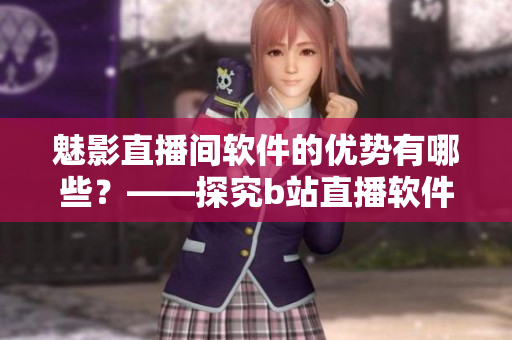 魅影直播間軟件的優(yōu)勢有哪些？——探究b站直播軟件的特色功能