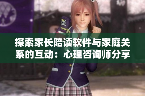 探索家長陪讀軟件與家庭關系的互動：心理咨詢師分享經(jīng)驗