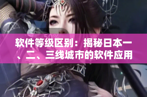 軟件等級區(qū)別：揭秘日本一、二、三線城市的軟件應用市場差異