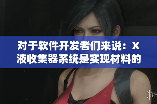 對于軟件開發(fā)者們來說：X液收集器系統(tǒng)是實現(xiàn)材料的不可或缺的工具