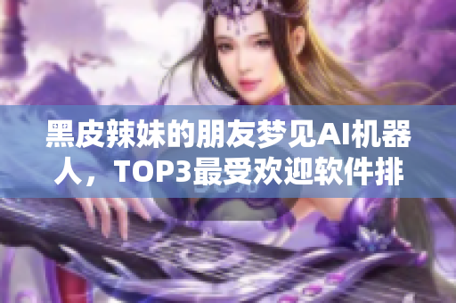 黑皮辣妹的朋友夢見AI機器人，TOP3最受歡迎軟件排名震撼發(fā)布！