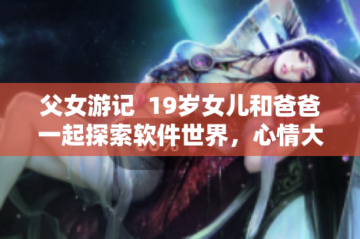 父女游記  19歲女兒和爸爸一起探索軟件世界，心情大爆棚！