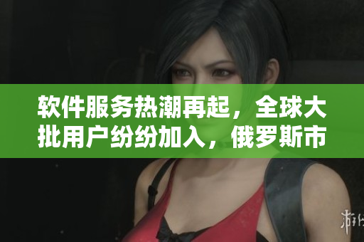 軟件服務熱潮再起，全球大批用戶紛紛加入，俄羅斯市場也不例外！