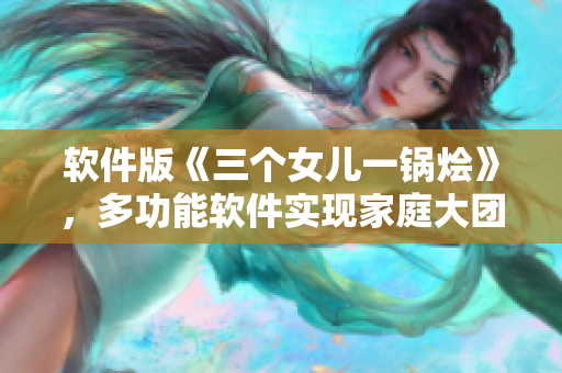 軟件版《三個(gè)女兒一鍋燴》，多功能軟件實(shí)現(xiàn)家庭大團(tuán)圓