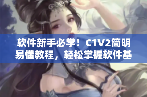 軟件新手必學(xué)！C1V2簡明易懂教程，輕松掌握軟件基礎(chǔ)操作