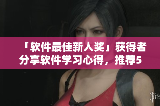 「軟件最佳新人獎(jiǎng)」獲得者分享軟件學(xué)習(xí)心得，推薦5款入門級(jí)軟件工具