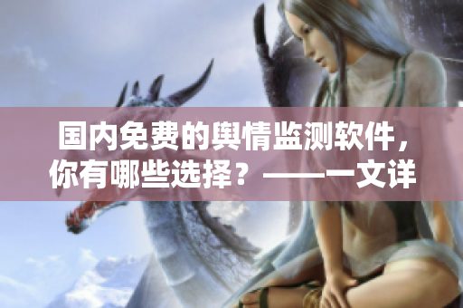 國內(nèi)免費的輿情監(jiān)測軟件，你有哪些選擇？——一文詳解優(yōu)秀輿情軟件推薦