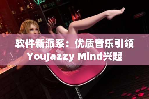 軟件新派系：優(yōu)質(zhì)音樂引領(lǐng)YouJazzy Mind興起