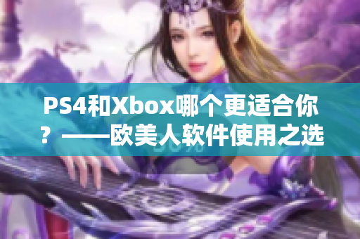 PS4和Xbox哪個(gè)更適合你？——?dú)W美人軟件使用之選