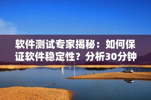 軟件測試專家揭秘：如何保證軟件穩(wěn)定性？分析30分鐘連續(xù)運行測試的秘訣