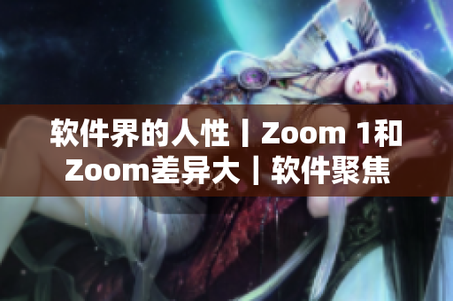 軟件界的人性丨Zoom 1和Zoom差異大｜軟件聚焦