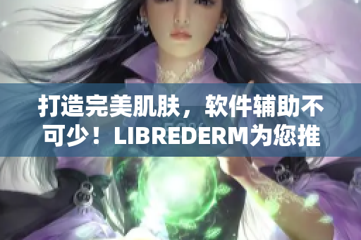 打造完美肌膚，軟件輔助不可少！LIBREDERM為您推出VE乳軟件版本