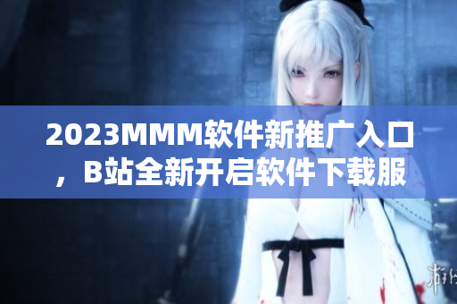 2023MMM軟件新推廣入口，B站全新開啟軟件下載服務(wù)！
