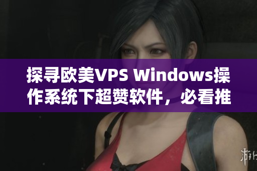 探尋歐美VPS Windows操作系統(tǒng)下超贊軟件，必看推薦清單！