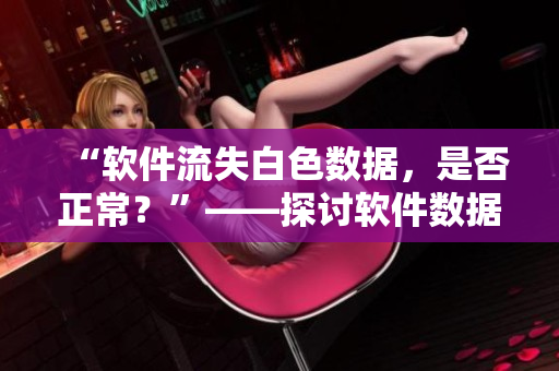 “軟件流失白色數(shù)據(jù)，是否正常？”——探討軟件數(shù)據(jù)流失的問(wèn)題