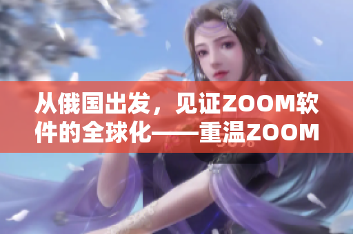 從俄國出發(fā)，見證ZOOM軟件的全球化——重溫ZOOM人與ZOOM的故事