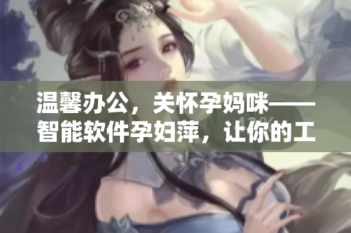 溫馨辦公，關(guān)懷孕媽咪——智能軟件孕婦萍，讓你的工作更舒適！