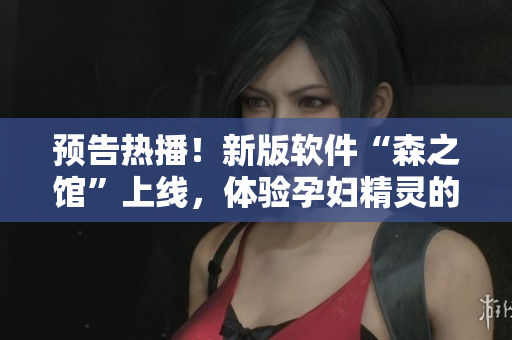 預(yù)告熱播！新版軟件“森之館”上線，體驗孕婦精靈的世界