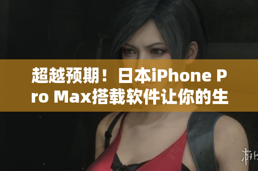 超越預期！日本iPhone Pro Max搭載軟件讓你的生活更便利