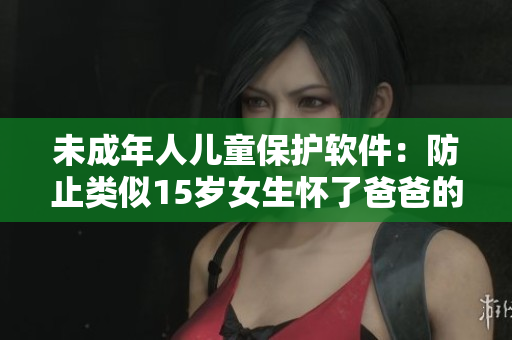 未成年人兒童保護(hù)軟件：防止類似15歲女生懷了爸爸的孩子事件再次發(fā)生