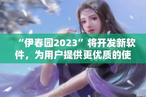 “伊春園2023”將開發(fā)新軟件，為用戶提供更優(yōu)質(zhì)的使用體驗