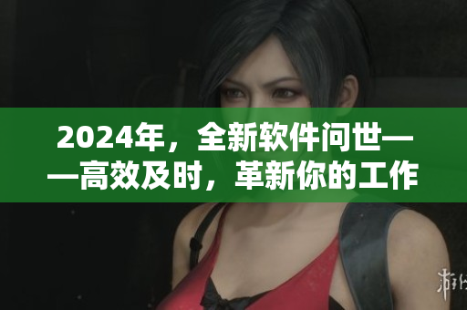2024年，全新軟件問世——高效及時，革新你的工作方式！