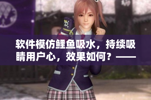 軟件模仿鯉魚吸水，持續(xù)吸睛用戶心，效果如何？——一項(xiàng)研究揭示